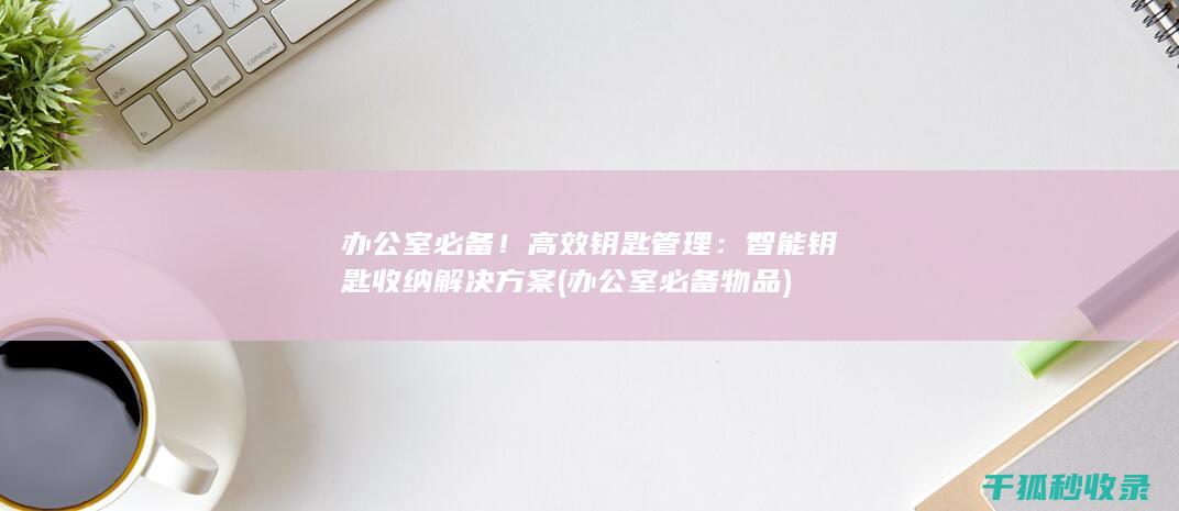 办公室必备！高效钥匙管理：智能钥匙收纳解决方案 (办公室必备物品)
