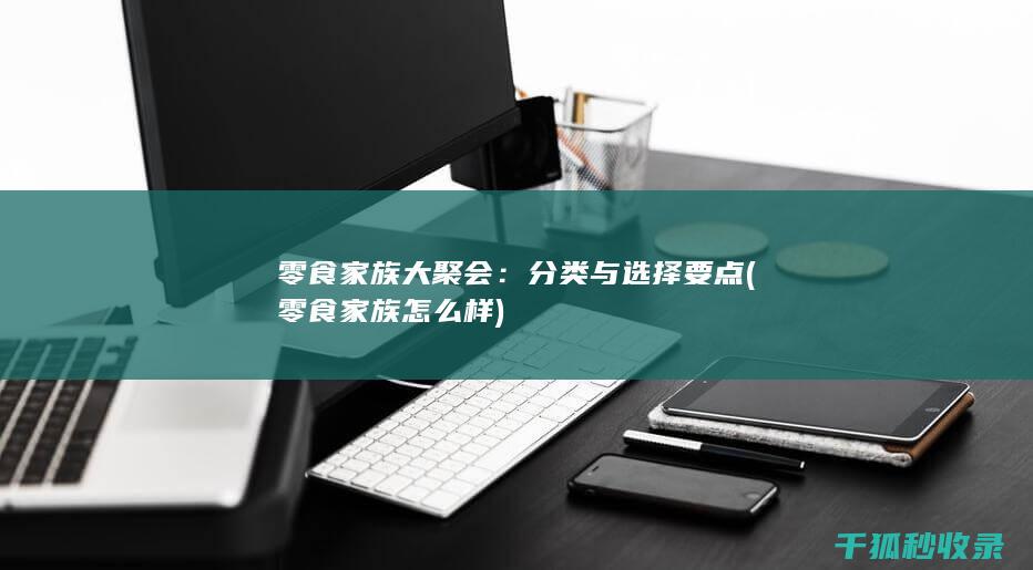 零食家族大聚会：分类与选择要点 (零食家族怎么样)