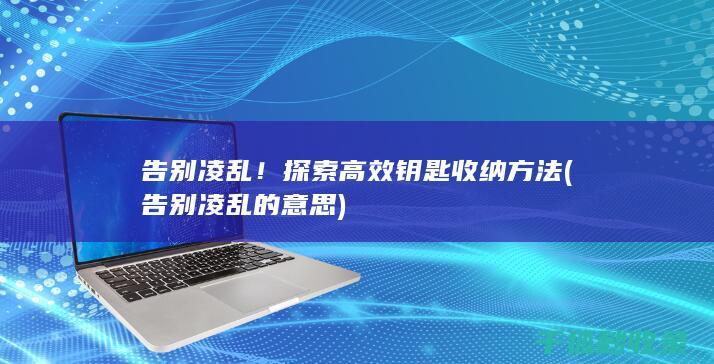 告别凌乱！探索高效钥匙收纳方法 (告别凌乱的意思)