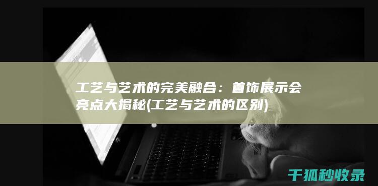 工艺与艺术的完美融合：首饰展示会亮点大揭秘 (工艺与艺术的区别)