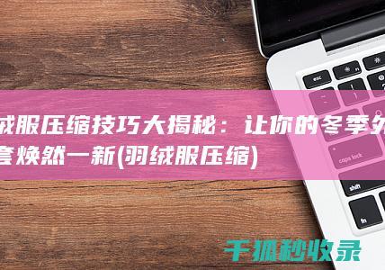 绒服压缩技巧大揭秘：让你的冬季外套焕然一新 (羽绒服 压缩)