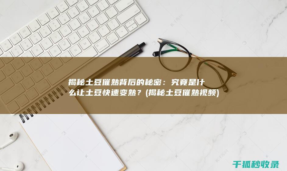 揭秘土豆催熟背后的秘密：究竟是什么让土豆快速变熟？ (揭秘土豆催熟视频)