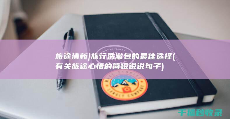 旅途清新 | 旅行洗漱包的最佳选择 (有关旅途心情的简短说说句子)