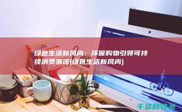 绿色生活新风尚：环保购物引领可持续消费潮流 (绿色生活新风尚)