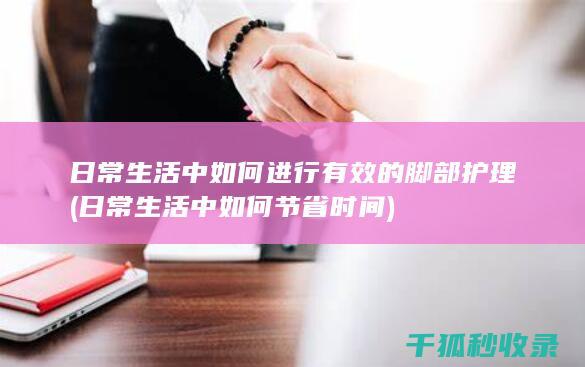 日常生活中如何进行有效的脚部护理 (日常生活中如何节省时间)
