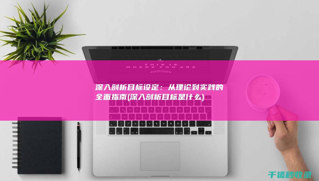 深入剖析目标设定：从理论到实践的全面指南 (深入剖析目标是什么)