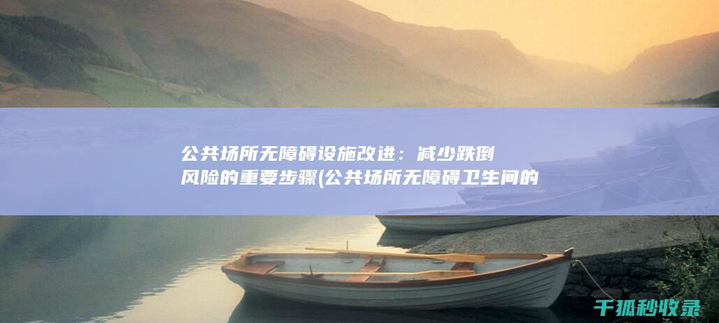 公共场所无障碍设施改进：减少跌倒风险的重要步骤 (公共场所无障碍卫生间的标准)