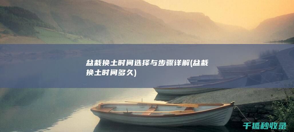 盆栽换土时间选择与步骤详解 (盆栽换土时间多久)