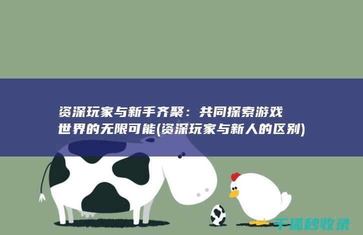 资深玩家与新手齐聚：共同探索游戏世界的无限可能 (资深玩家与新人的区别)