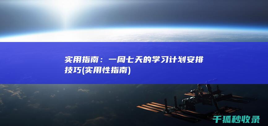 实用指南：一周七天的学习计划安排技巧 (实用性指南)