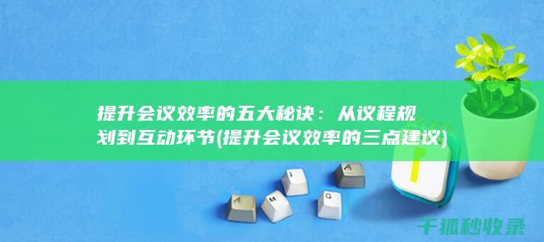 提升会议效率的五大秘诀：从议程规划到互动环节 (提升会议效率的三点建议)