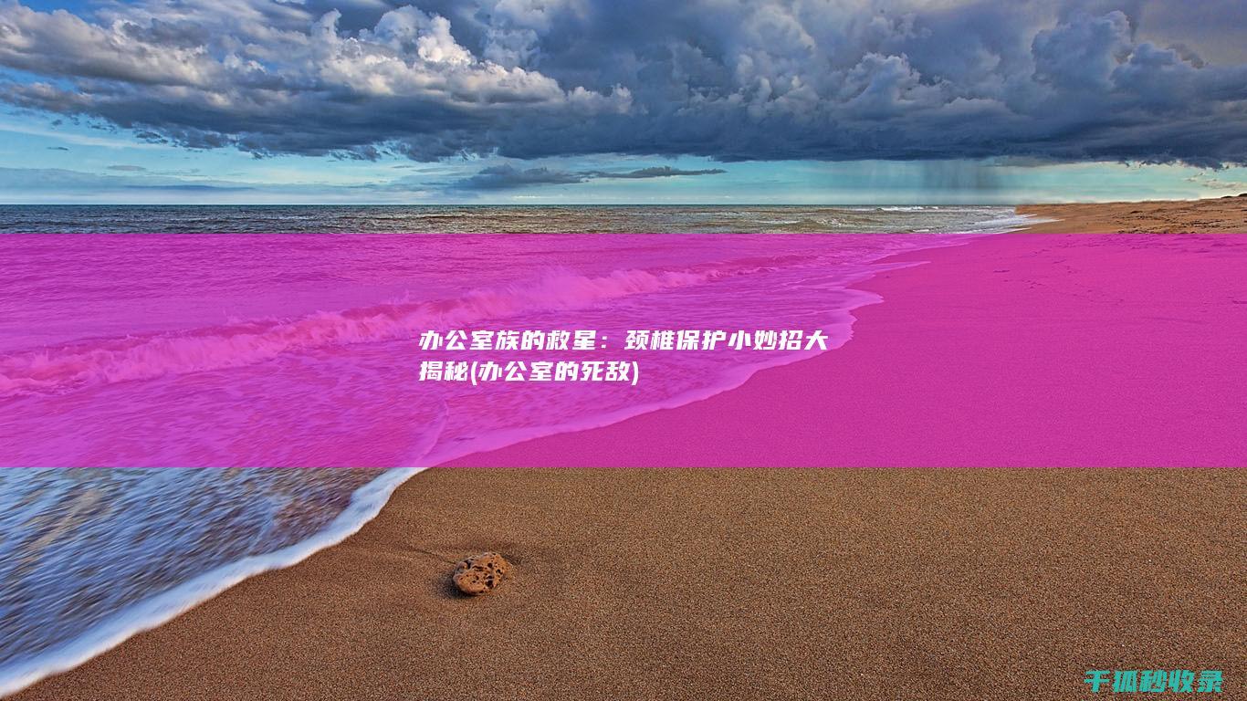 办公室族的救星：颈椎保护小妙招大揭秘 (办公室的死敌)