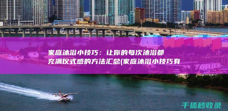 家庭沐浴小技巧：让你的每次沐浴都充满仪式感的方法汇总 (家庭沐浴小技巧有哪些)