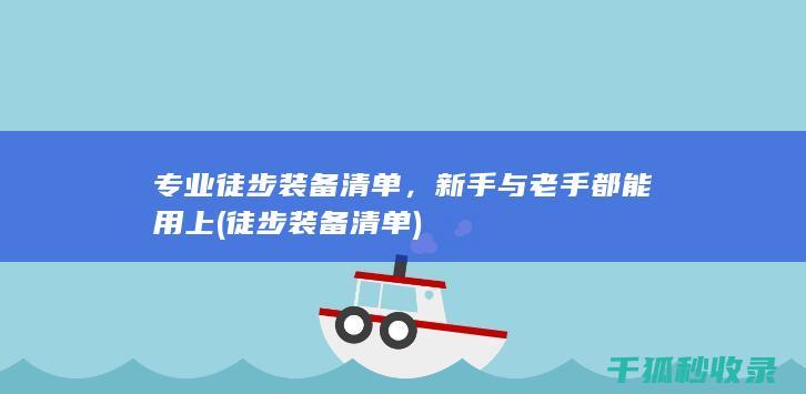 专业徒步装备清单，新手与老手都能用上 (徒步装备清单)