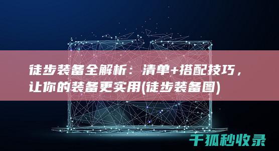 徒步装备全解析：清单+搭配技巧，让你的装备更实用 (徒步装备图)