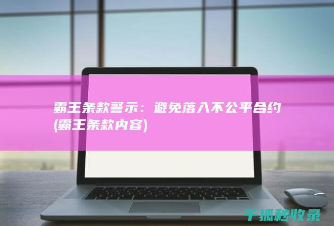 霸王条款警示：避免落入不公平合约 (霸王条款内容)