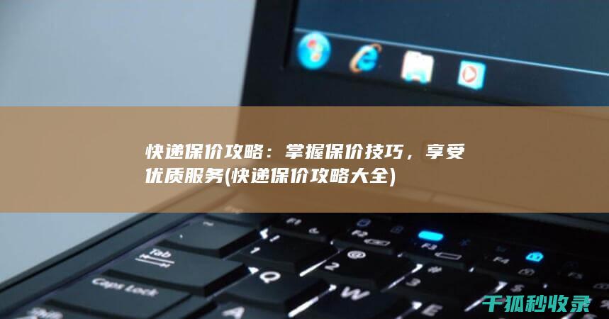 快递保价攻略：掌握保价技巧，享受优质服务 (快递保价攻略大全)