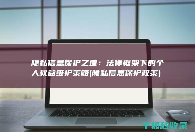 隐私信息保护之道：法律框架下的个人权益维护策略 (隐私信息保护政策)