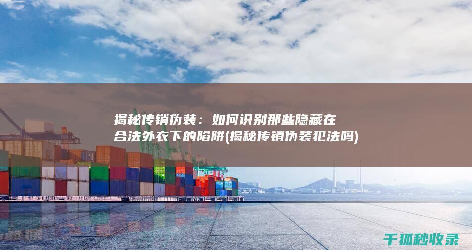 揭秘传销伪装：如何识别那些隐藏在合法外衣下的陷阱 (揭秘传销伪装犯法吗)