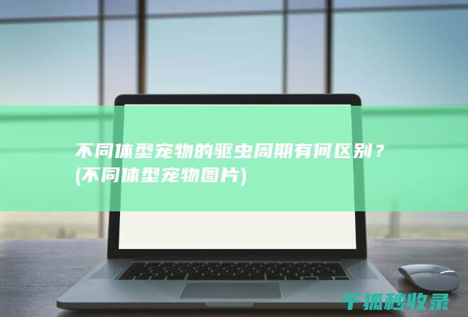 不同体型宠物的驱虫周期有何区别？ (不同体型宠物图片)