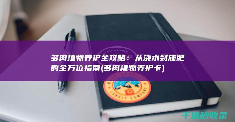 多肉植物养护全攻略：从浇水到施肥的全方位指南 (多肉植物养护卡)
