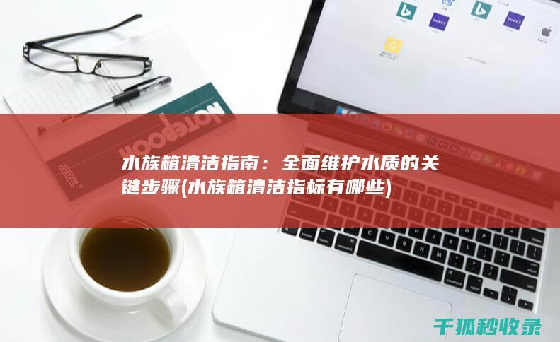 水族箱清洁指南：全面维护水质的关键步骤 (水族箱清洁指标有哪些)
