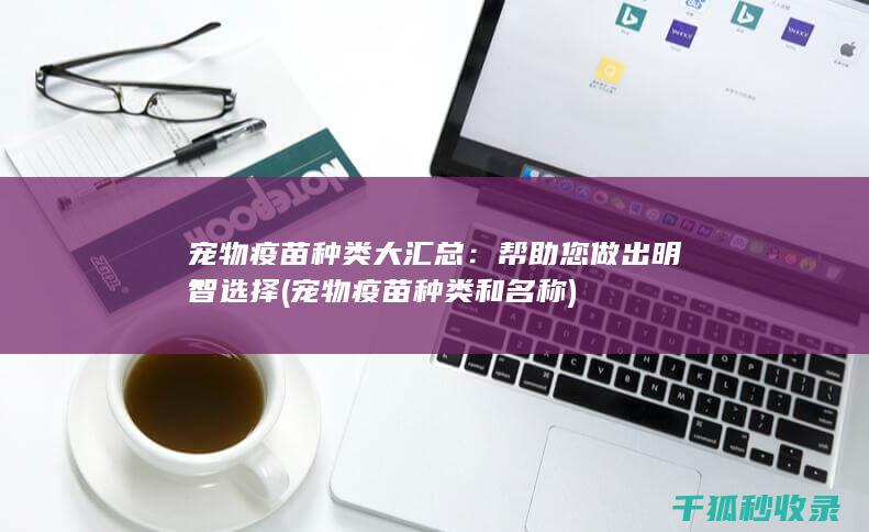 宠物疫苗种类大汇总：帮助您做出明智选择 (宠物疫苗种类和名称)