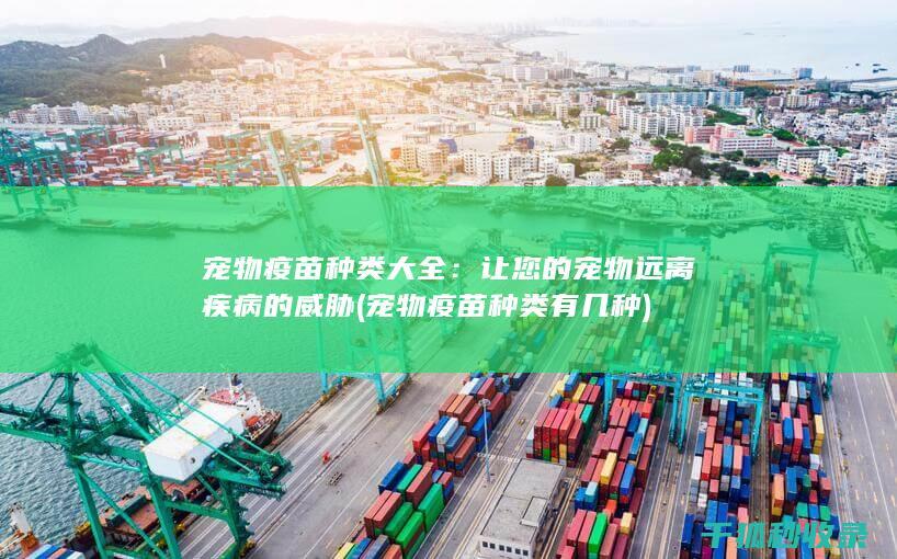 宠物疫苗种类大全：让您的宠物远离疾病的威胁 (宠物疫苗种类有几种)