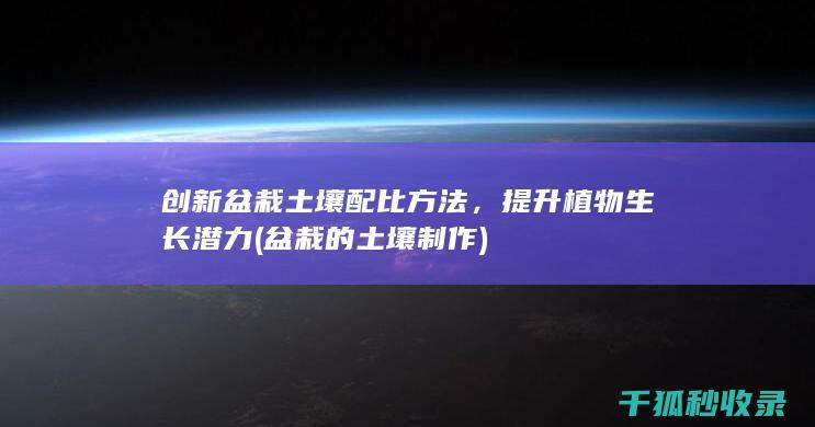 创新盆栽土壤配比方法，提升植物生长潜力 (盆栽的土壤制作)