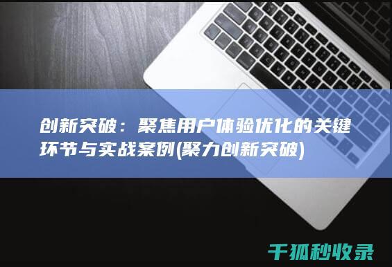 创新突破：聚焦用户体验优化的关键环节与实战案例 (聚力创新突破)