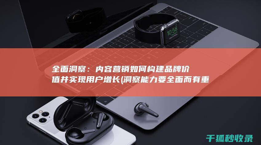 全面洞察：内容营销如何构建品牌价值并实现用户增长 (洞察能力要全面而有重点)