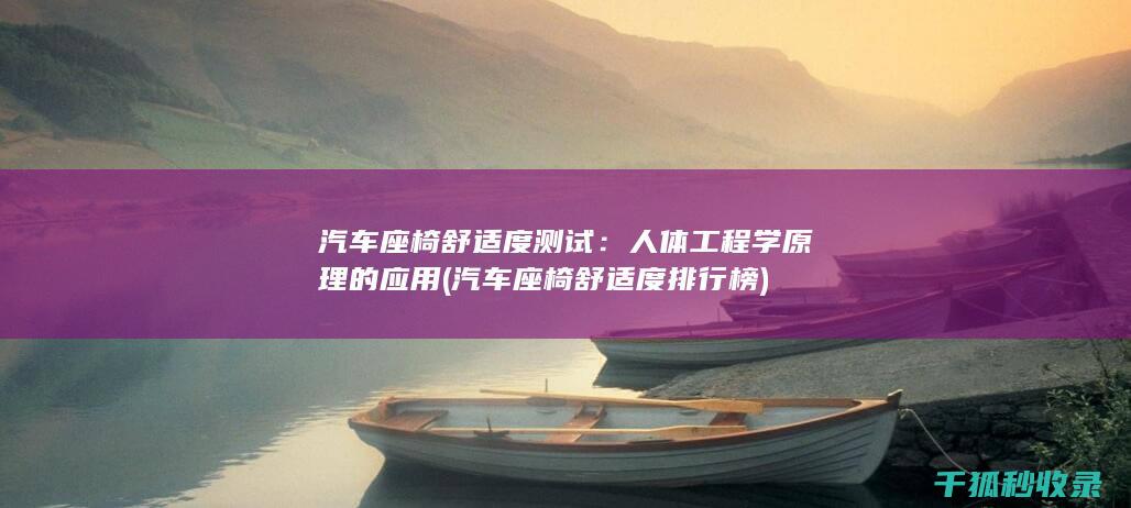 汽车座椅舒适度测试：人体工程学原理的应用 (汽车座椅舒适度排行榜)