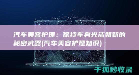 汽车美容护理：保持车身光洁如新的秘密武器 (汽车美容护理知识)