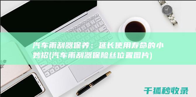 汽车雨刮器保养：延长使用寿命的小妙招 (汽车雨刮器保险丝位置图片)