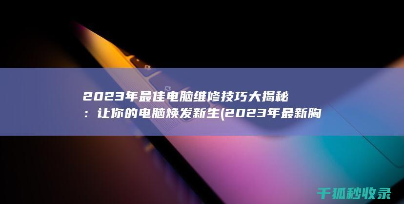 2023年最佳电脑维修技巧大揭秘：让你的电脑焕发新生 (2023年最新胸片曝光)
