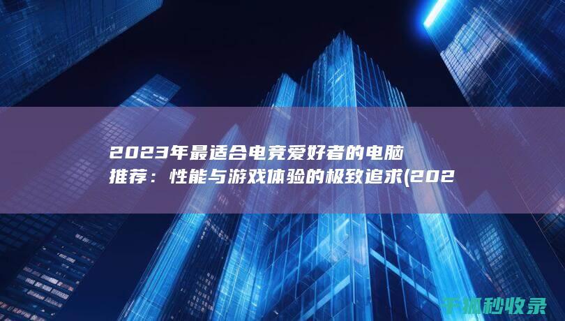2023年最适合电竞爱好者的电脑推荐：性能与游戏体验的极致追求 (2023年最新胸片曝光)