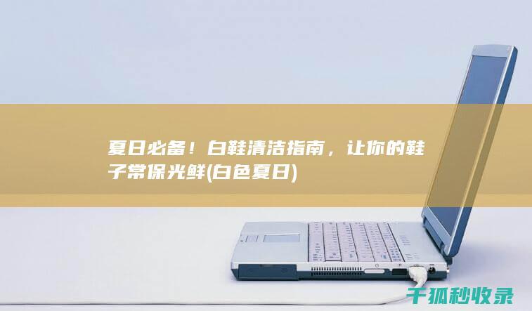 夏日必备！白鞋清洁指南，让你的鞋子常保光鲜 (白色夏日)