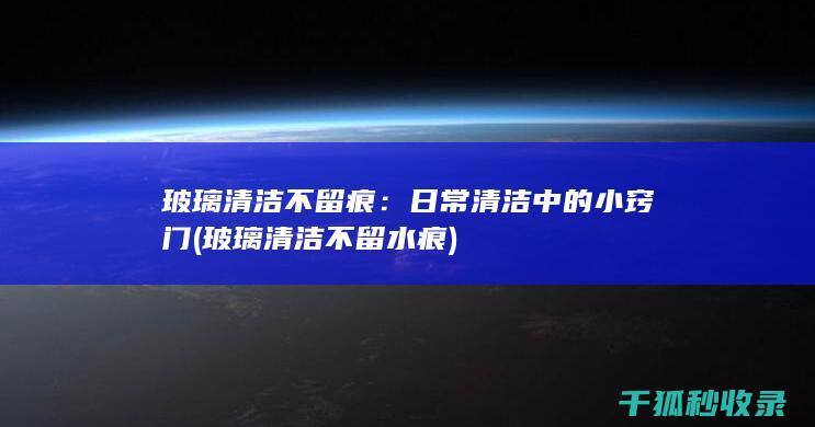玻璃清洁不留痕：日常清洁中的小窍门 (玻璃清洁不留水痕)