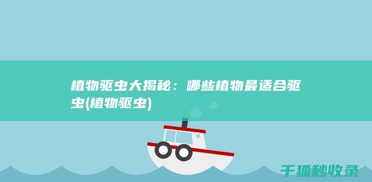 植物驱虫大揭秘：哪些植物最适合驱虫 (植物 驱虫)