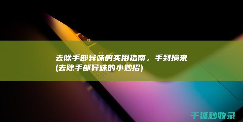 去除手部异味的实用指南，手到擒来 (去除手部异味的小妙招)