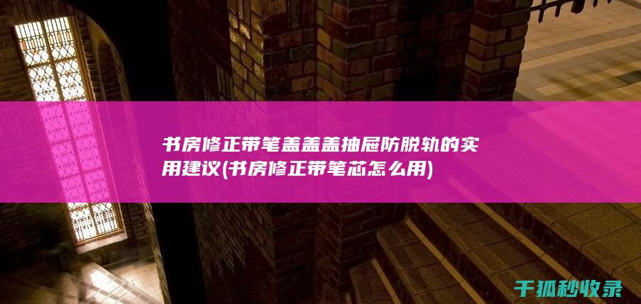 书房修正带笔盖盖盖抽屉防脱轨的实用建议