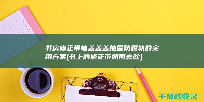 书房修正带笔盖盖盖抽屉防脱轨的实用方案 (书上的修正带如何去除)