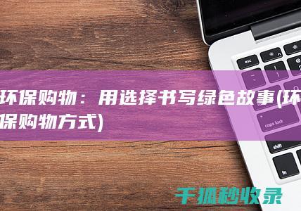 环保购物：用选择书写绿色故事 (环保购物方式)