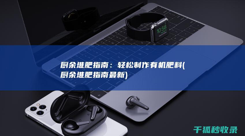 厨余堆肥指南：轻松制作有机肥料 (厨余堆肥指南最新)