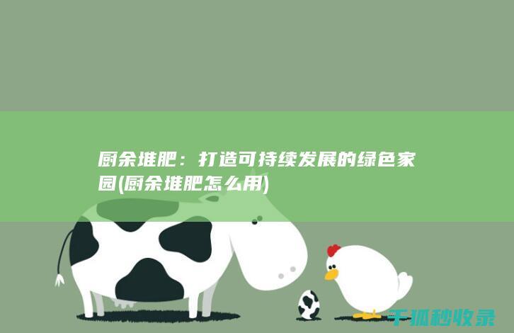厨余堆肥：打造可持续发展的绿色家园 (厨余堆肥怎么用)