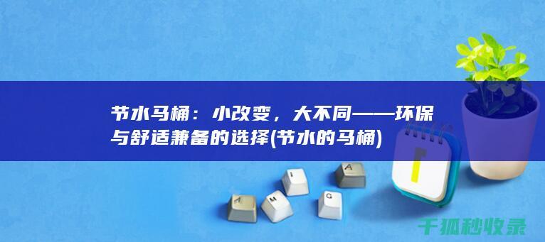 节水马桶：小改变，大不同——环保与舒适兼备的选择 (节水的马桶)