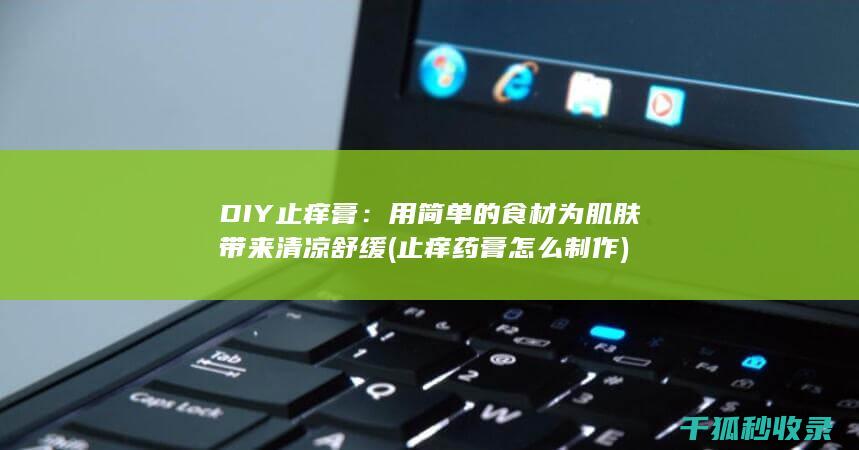 DIY止痒膏：用简单的食材为肌肤带来清凉舒缓 (止痒药膏怎么制作)