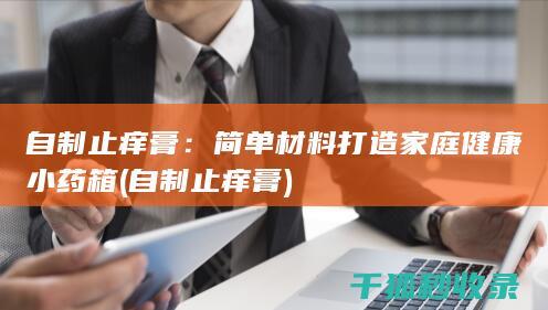 自制止痒膏：简单材料打造家庭健康小药箱 (自制止痒膏)
