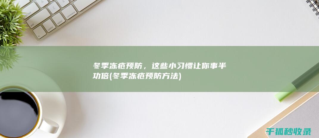 冬季冻疮预防，这些小习惯让你事半功倍 (冬季冻疮预防方法)