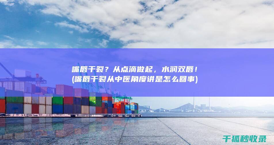 嘴唇干裂？从点滴做起，水润双唇！ (嘴唇干裂从中医角度讲是怎么回事)